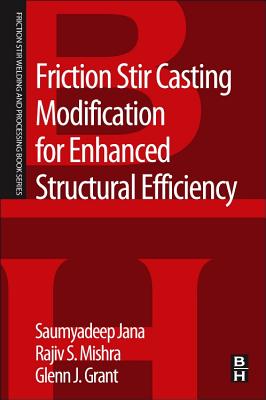 Friction Stir Casting Modification for Enhanced Structural Efficiency: A Volume in the Friction Stir Welding and Processing Book Series - Jana, Saumyadeep, and Mishra, Rajiv S, and Grant, Glenn