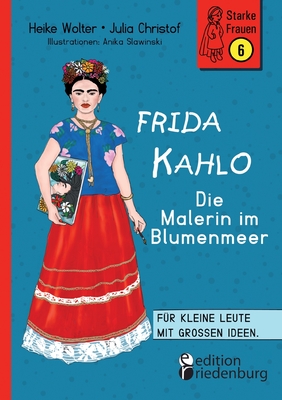 Frida Kahlo - Die Malerin im Blumenmeer: F?r kleine Leute mit gro?en Ideen. Band 6 der Reihe StarkeFrauen-Buch.de - Wolter, Heike, and Christof, Julia, and Slawinski, Anika