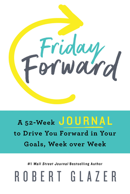 Friday Forward Journal: A 52-Week Journal to Drive You Forward in Your Goals, Week Over Week - Glazer, Robert