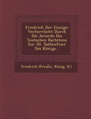 Friedrich Der Einzige: Verherrlicht Durch Die Accorde Des Teutschen Barbitons Zur 50. Todtenfeier Des Konigs... - Friedrich (Preue N, Konig II ) (Creator)