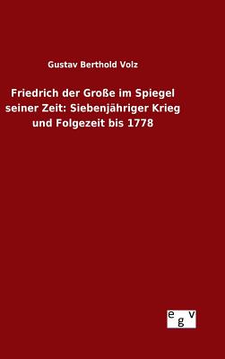 Friedrich der Groe im Spiegel seiner Zeit: Siebenjhriger Krieg und Folgezeit bis 1778 - Volz, Gustav Berthold