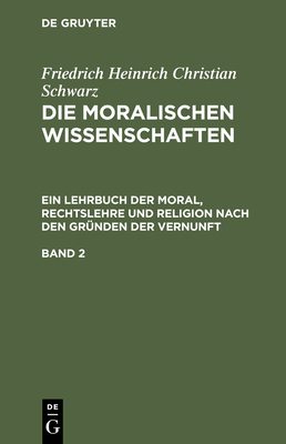 Friedrich Heinrich Christian Schwarz: Die Moralischen Wissenschaften. Ein Lehrbuch Der Moral, Rechtslehre Und Religion Nach Den Gr?nden Der Vernunft. Band 1 - Schwarz, Friedrich Heinrich Christian