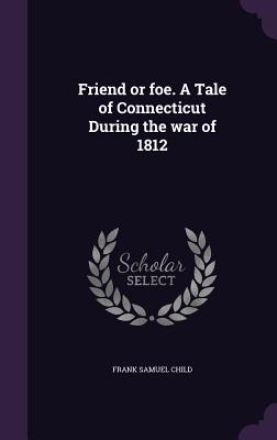 Friend or foe. A Tale of Connecticut During the war of 1812 - Child, Frank Samuel