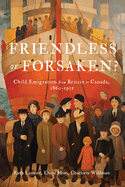 Friendless or Forsaken?: Child Emigration from Britain to Canada, 1860-1935 Volume 8