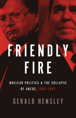 Friendly Fire: Nuclear Politics and the Collapse of ANZUS, 1984-1987 - Hensley, Gerald