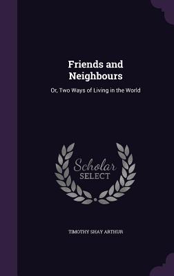 Friends and Neighbours: Or, Two Ways of Living in the World - Arthur, Timothy Shay