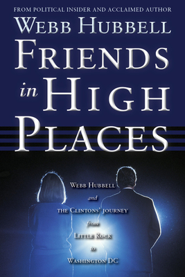 Friends in High Places: Webb Hubbell and the Clintons' Journey from Little Rock to Washington DC - Hubbell, Webb