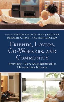 Friends, Lovers, Co-Workers, and Community: Everything I Know about Relationships I Learned from Television - Ryan, Kathleen M. (Contributions by), and Springer, Noah J. (Contributions by), and Macey, Deborah A. (Editor)