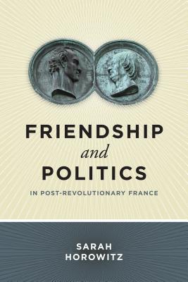 Friendship and Politics in Post-Revolutionary France - Horowitz, Sarah