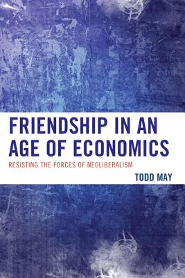 Friendship in an Age of Economics: Resisting the Forces of Neoliberalism - May, Todd