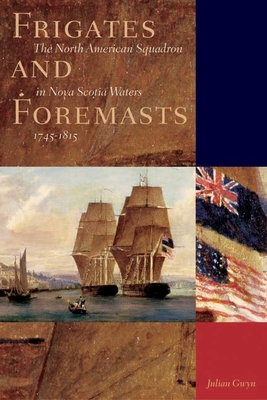 Frigates and Foremasts: The North American Squadron in Nova Scotia Waters 1745-1815 - Gwyn, Julian