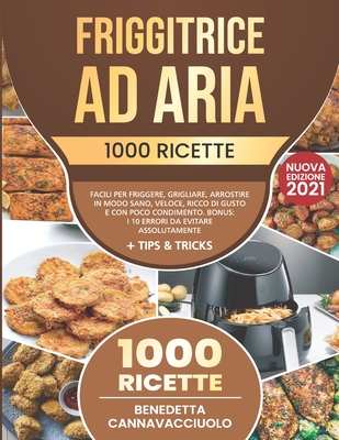 Friggitrice ad Aria: 1000 Ricette Facili per Friggere, Grigliare, Arrostire in Modo Sano, Veloce, Ricco di Gusto e con Poco Condimento Bonus: i 10 Errori da Evitare Assolutamente + Tips & Tricks - Cannavacciuolo, Benedetta