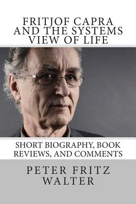 Fritjof Capra and the Systems View of Life: Short Biography, Book Reviews, and Comments - Walter, Peter Fritz
