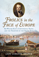 Frolics in the Face of Europe: Sir Walter Scott, Continental Travel and the Tradition of the Grand Tour