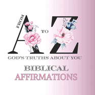 From A to Z God's Truths About You: Biblical Affirmations