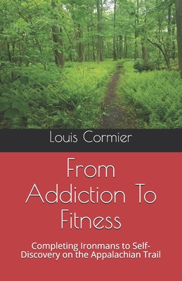 From Addiction To Fitness: Completing Ironmans to Self-Discovery on the Appalachian Trail - Cormier, Louis M