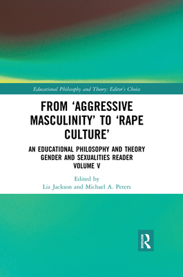 From 'Aggressive Masculinity' to 'Rape Culture': An Educational Philosophy and Theory Gender and Sexualities Reader, Volume V - Jackson, Liz (Editor), and Peters, Michael A. (Editor)