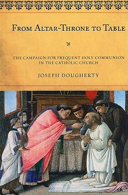 From Altar-Throne to Table: The Campaign for Frequent Holy Communion in the Catholic Church - Dougherty, Joseph