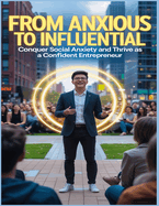 From Anxious to Influential: Conquer Social Anxiety and Thrive as a Confident Entrepreneur: From Overcoming Fear to Thriving in Business: A Practical Guide to Mastering Social Anxiety and Becoming a Confident, Influential Entrepreneur.