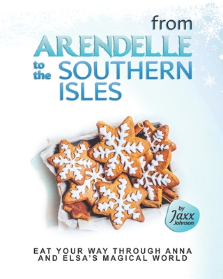 From Arendelle to the Southern Isles: Eat Your Way Through Anna and Elsa's Magical World - Johnson, Jaxx