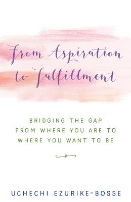 From Aspiration to Fulfillment: Bridging the Gap from Where You Are to Where You Want to Be - Ezurike-Bosse, Uchechi