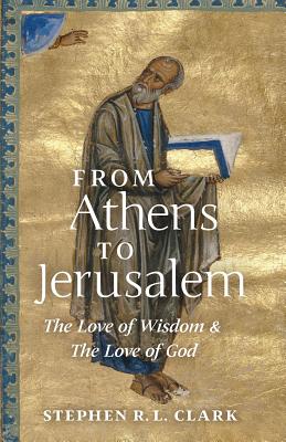 From Athens to Jerusalem: The Love of Wisdom and the Love of God - Clark, Stephen R L