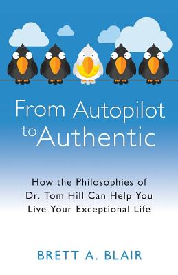 From Autopilot to Authentic: How the Philosophies of Dr. Tom Hill Can Help You Live Your Exceptional Life - Hill, Tom (Foreword by), and Blair, Brett a