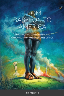 From Babylon to America: Exposing Anglo-Israelism and Nationalism in the Churches of God - Patterson, Jim