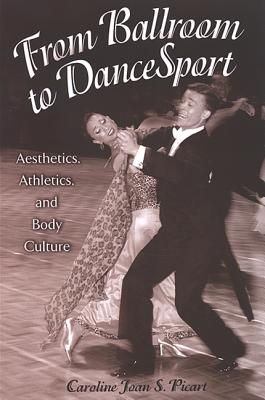 From Ballroom to Dancesport: Aesthetics, Athletics, and Body Culture - Picart, Caroline Joan S