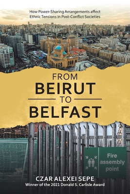 From Beirut to Belfast: How Power-Sharing Arrangements Affect Ethnic Tensions in Post-Conflict Societies - Sepe, Czar Alexei