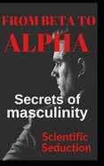 From beta to alpha Secrets of Masculinity: Learn how to flirt and enjoy your relationships