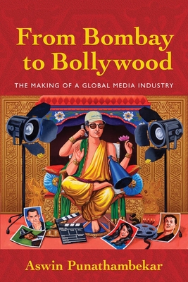 From Bombay to Bollywood: The Making of a Global Media Industry - Punathambekar, Aswin