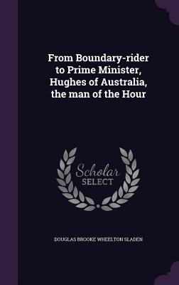 From Boundary-rider to Prime Minister, Hughes of Australia, the man of the Hour - Sladen, Douglas Brooke Wheelton