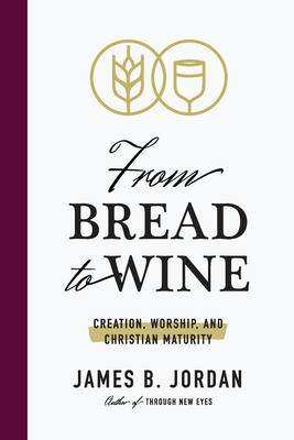 From Bread to Wine: Creation, Worship, and Christian Maturity - Jordan, James B