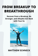 From Breakup to Breakthrough: Recover from a Breakup, Be Stronger, and (Maybe) Get Back with Your Ex