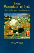 From Byzantium to Italy: Greek Studies in the Italian Renaissance - Wilson, N G, and Wilson, Nigel Guy