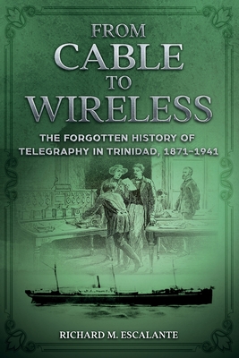 From Cable to Wireless: The Forgotten History of Telegraphy in Trinidad, 1871-1941 - Escalante, Richard M