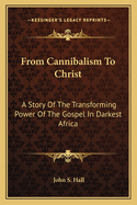 From Cannibalism To Christ: A Story Of The Transforming Power Of The Gospel In Darkest Africa