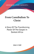 From Cannibalism To Christ: A Story Of The Transforming Power Of The Gospel In Darkest Africa