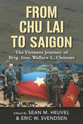 From Chu Lai to Saigon: The Vietnam Journey of Brig. Gen. Wallace L. Clement - Svendsen, Eric M (Editor), and Heuvel, Sean M