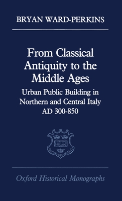 From Classical Antiquity to the Middle Ages: Public Building in Northern and Central Italy, AD 300-850 - Ward-Perkins, Bryan