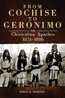 From Cochise to Geronimo: The Chiricahua Apaches, 1874-1886 - Sweeney, Edwin R