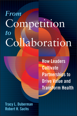 From Competition to Collaboration: How Leaders Cultivate Partnerships to Drive Value and Transform Health - Duberman, Tracy