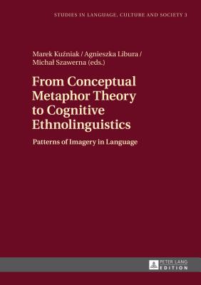 From Conceptual Metaphor Theory to Cognitive Ethnolinguistics: Patterns of Imagery in Language - Katny, Andrzej, and Ku niak, Marek (Editor), and Libura, Agnieszka (Editor)