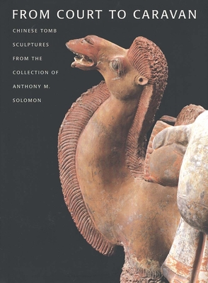 From Court to Caravan: Chinese Tomb Sculptures from the Collection of Anthony M. Solomon - Bower, Virginia L, and Mowry, Robert D (Editor)