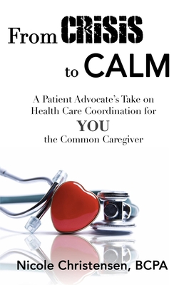 From Crisis to Calm: A Patient Advocate's Take on Health Care Coordination for YOU the Common Caregiver - Christensen, Nicole