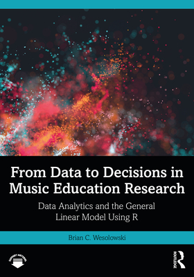From Data to Decisions in Music Education Research: Data Analytics and the General Linear Model Using R - Wesolowski, Brian C