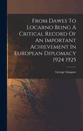 From Dawes To Locarno Being A Critical Record Of An Important Achievement In European Diplomacy 1924 1925