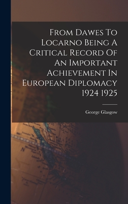 From Dawes To Locarno Being A Critical Record Of An Important Achievement In European Diplomacy 1924 1925 - Glasgow, George