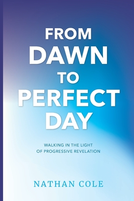 From Dawn to Perfect Day: Walking in the Light of Progressive Revelation - Cole, Nathan